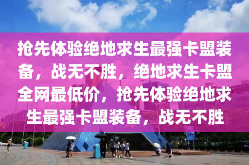 抢先体验绝地求生最强卡盟装备，战无不胜，绝地求生卡盟全网最低价，抢先体验绝地求生最强卡盟装备，战无不胜
