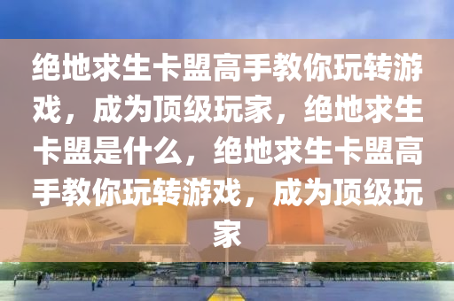 绝地求生卡盟高手教你玩转游戏，成为顶级玩家，绝地求生卡盟是什么，绝地求生卡盟高手教你玩转游戏，成为顶级玩家