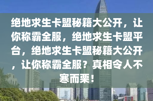 绝地求生卡盟秘籍大公开，让你称霸全服，绝地求生卡盟平台，绝地求生卡盟秘籍大公开，让你称霸全服？真相令人不寒而栗！