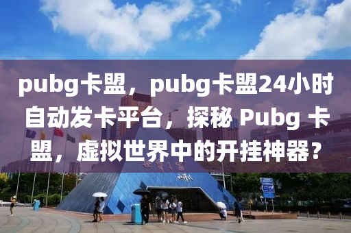 pubg卡盟，pubg卡盟24小时自动发卡平台，探秘 Pubg 卡盟，虚拟世界中的开挂神器？