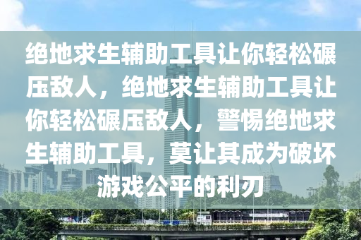 绝地求生辅助工具让你轻松碾压敌人，绝地求生辅助工具让你轻松碾压敌人，警惕绝地求生辅助工具，莫让其成为破坏游戏公平的利刃