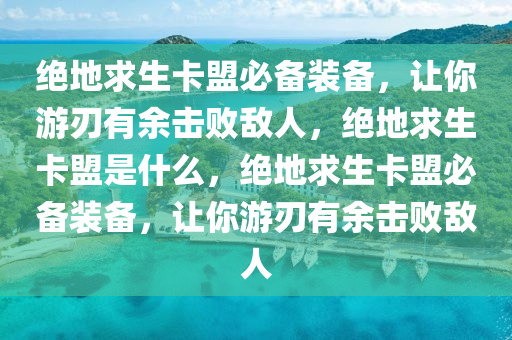 绝地求生卡盟必备装备，让你游刃有余击败敌人，绝地求生卡盟是什么，绝地求生卡盟必备装备，让你游刃有余击败敌人