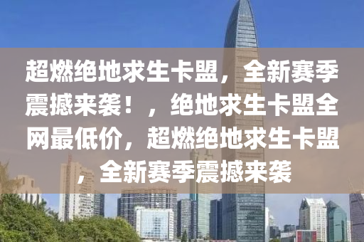 超燃绝地求生卡盟，全新赛季震撼来袭！，绝地求生卡盟全网最低价，超燃绝地求生卡盟，全新赛季震撼来袭