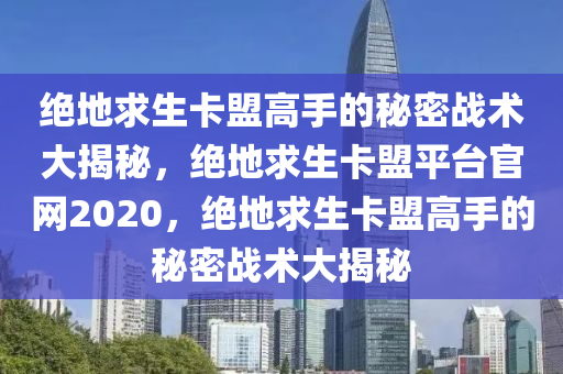 绝地求生卡盟高手的秘密战术大揭秘，绝地求生卡盟平台官网2020，绝地求生卡盟高手的秘密战术大揭秘