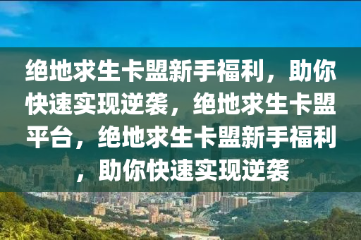 绝地求生卡盟新手福利，助你快速实现逆袭，绝地求生卡盟平台，绝地求生卡盟新手福利，助你快速实现逆袭