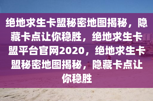 绝地求生卡盟秘密地图揭秘，隐藏卡点让你稳胜，绝地求生卡盟平台官网2020，绝地求生卡盟秘密地图揭秘，隐藏卡点让你稳胜