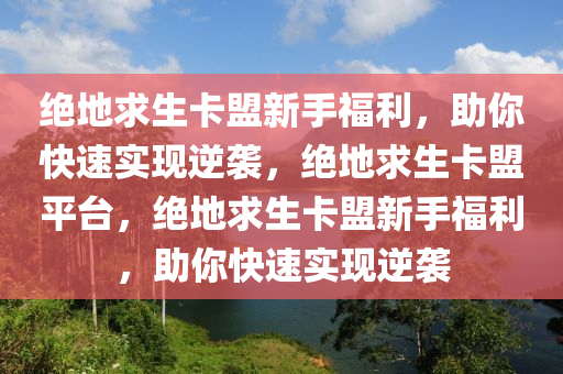 绝地求生卡盟新手福利，助你快速实现逆袭，绝地求生卡盟平台，绝地求生卡盟新手福利，助你快速实现逆袭