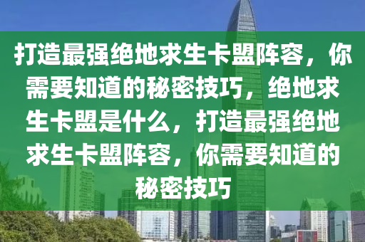打造最强绝地求生卡盟阵容，你需要知道的秘密技巧，绝地求生卡盟是什么，打造最强绝地求生卡盟阵容，你需要知道的秘密技巧