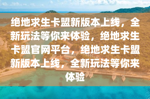 绝地求生卡盟新版本上线，全新玩法等你来体验，绝地求生卡盟官网平台，绝地求生卡盟新版本上线，全新玩法等你来体验