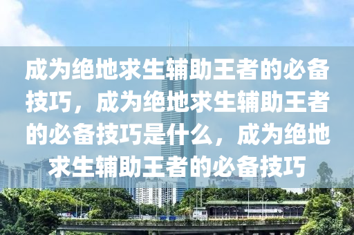 成为绝地求生辅助王者的必备技巧，成为绝地求生辅助王者的必备技巧是什么，成为绝地求生辅助王者的必备技巧