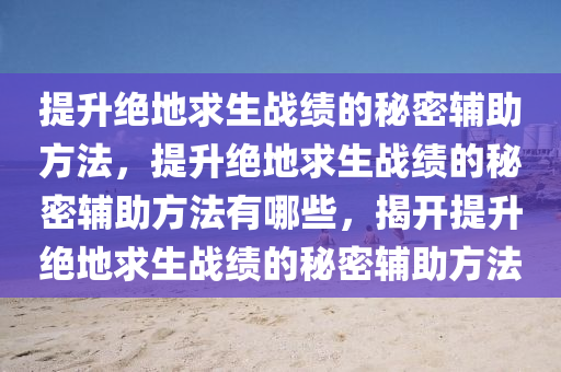 提升绝地求生战绩的秘密辅助方法，提升绝地求生战绩的秘密辅助方法有哪些，揭开提升绝地求生战绩的秘密辅助方法