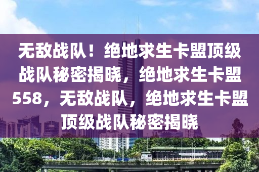 无敌战队！绝地求生卡盟顶级战队秘密揭晓，绝地求生卡盟558，无敌战队，绝地求生卡盟顶级战队秘密揭晓
