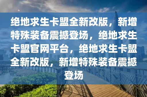 绝地求生卡盟全新改版，新增特殊装备震撼登场，绝地求生卡盟官网平台，绝地求生卡盟全新改版，新增特殊装备震撼登场