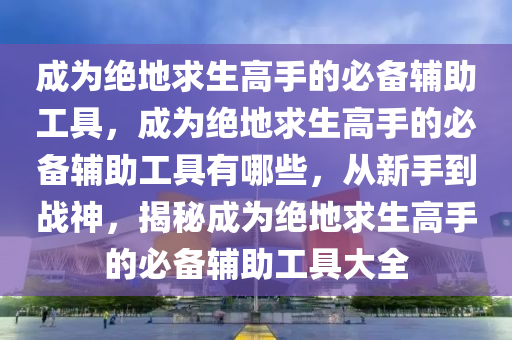 成为绝地求生高手的必备辅助工具，成为绝地求生高手的必备辅助工具有哪些，从新手到战神，揭秘成为绝地求生高手的必备辅助工具大全