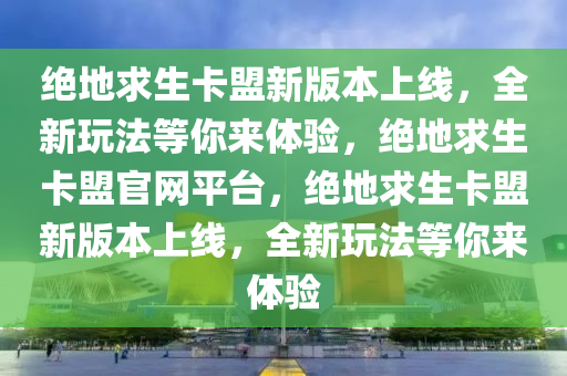 绝地求生卡盟新版本上线，全新玩法等你来体验，绝地求生卡盟官网平台，绝地求生卡盟新版本上线，全新玩法等你来体验