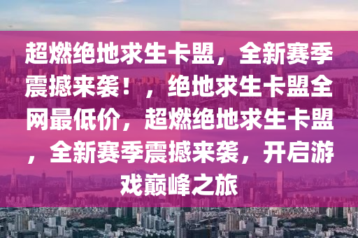 超燃绝地求生卡盟，全新赛季震撼来袭！，绝地求生卡盟全网最低价，超燃绝地求生卡盟，全新赛季震撼来袭，开启游戏巅峰之旅