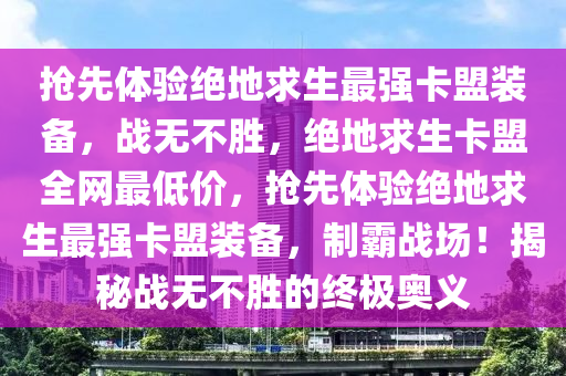 抢先体验绝地求生最强卡盟装备，战无不胜，绝地求生卡盟全网最低价，抢先体验绝地求生最强卡盟装备，制霸战场！揭秘战无不胜的终极奥义