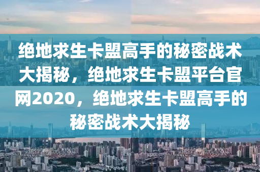 绝地求生卡盟高手的秘密战术大揭秘，绝地求生卡盟平台官网2020，绝地求生卡盟高手的秘密战术大揭秘