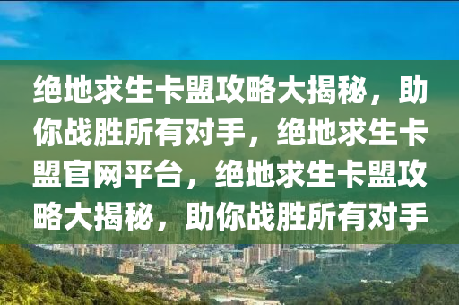 绝地求生卡盟攻略大揭秘，助你战胜所有对手，绝地求生卡盟官网平台，绝地求生卡盟攻略大揭秘，助你战胜所有对手