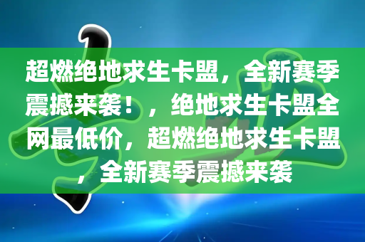 超燃绝地求生卡盟，全新赛季震撼来袭！，绝地求生卡盟全网最低价，超燃绝地求生卡盟，全新赛季震撼来袭