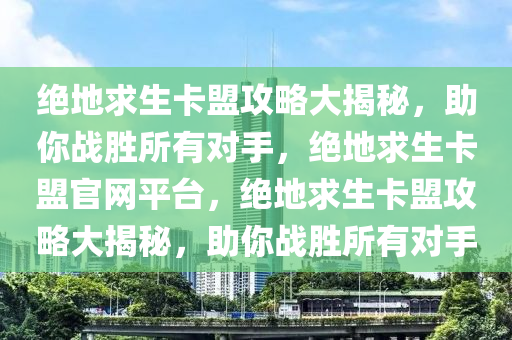 绝地求生卡盟攻略大揭秘，助你战胜所有对手，绝地求生卡盟官网平台，绝地求生卡盟攻略大揭秘，助你战胜所有对手