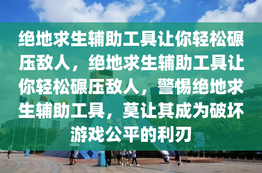 绝地求生辅助工具让你轻松碾压敌人，绝地求生辅助工具让你轻松碾压敌人，警惕绝地求生辅助工具，莫让其成为破坏游戏公平的利刃