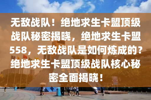 无敌战队！绝地求生卡盟顶级战队秘密揭晓，绝地求生卡盟558，无敌战队是如何炼成的？绝地求生卡盟顶级战队核心秘密全面揭晓！