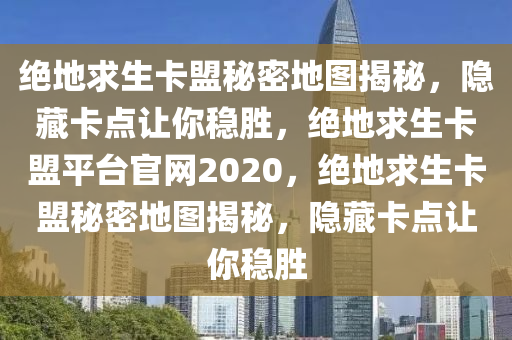 绝地求生卡盟秘密地图揭秘，隐藏卡点让你稳胜，绝地求生卡盟平台官网2020，绝地求生卡盟秘密地图揭秘，隐藏卡点让你稳胜