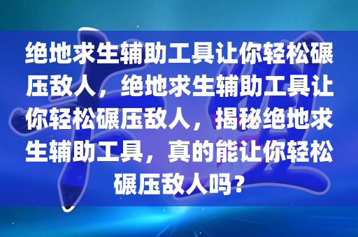 绝地求生辅助工具让你轻松碾压敌人，绝地求生辅助工具让你轻松碾压敌人，揭秘绝地求生辅助工具，真的能让你轻松碾压敌人吗？