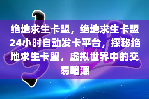 绝地求生卡盟，绝地求生卡盟24小时自动发卡平台，探秘绝地求生卡盟，虚拟世界中的交易暗潮