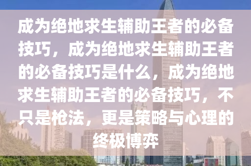 成为绝地求生辅助王者的必备技巧，成为绝地求生辅助王者的必备技巧是什么，成为绝地求生辅助王者的必备技巧，不只是枪法，更是策略与心理的终极博弈