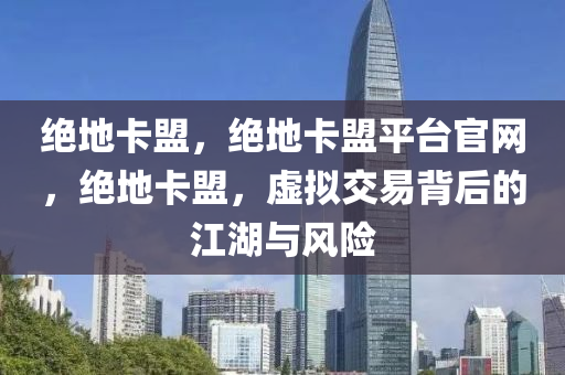 绝地卡盟，绝地卡盟平台官网，绝地卡盟，虚拟交易背后的江湖与风险