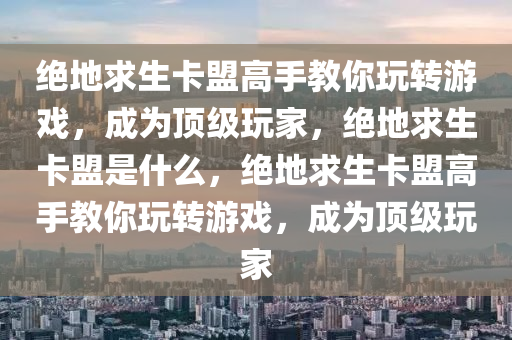 绝地求生卡盟高手教你玩转游戏，成为顶级玩家，绝地求生卡盟是什么，绝地求生卡盟高手教你玩转游戏，成为顶级玩家
