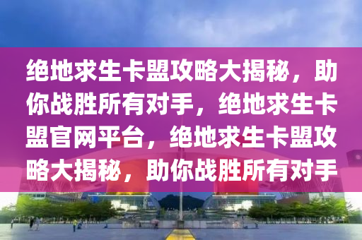 绝地求生卡盟攻略大揭秘，助你战胜所有对手，绝地求生卡盟官网平台，绝地求生卡盟攻略大揭秘，助你战胜所有对手