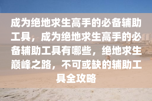 成为绝地求生高手的必备辅助工具，成为绝地求生高手的必备辅助工具有哪些，绝地求生巅峰之路，不可或缺的辅助工具全攻略