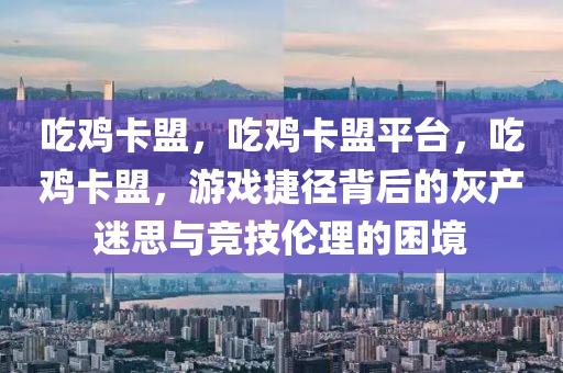 吃鸡卡盟，吃鸡卡盟平台，吃鸡卡盟，游戏捷径背后的灰产迷思与竞技伦理的困境