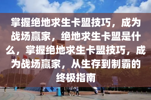 掌握绝地求生卡盟技巧，成为战场赢家，绝地求生卡盟是什么，掌握绝地求生卡盟技巧，成为战场赢家，从生存到制霸的终极指南