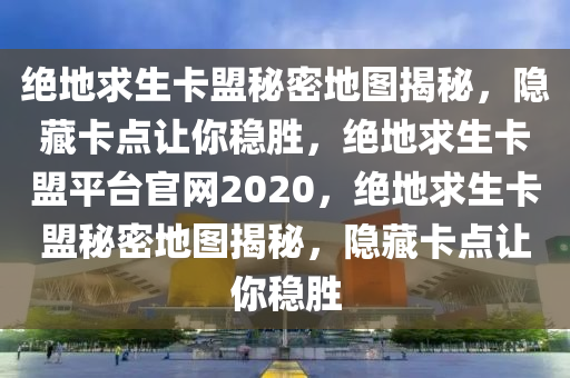 绝地求生卡盟秘密地图揭秘，隐藏卡点让你稳胜，绝地求生卡盟平台官网2020，绝地求生卡盟秘密地图揭秘，隐藏卡点让你稳胜