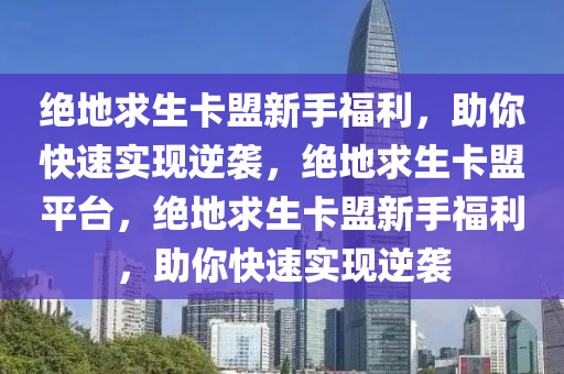 绝地求生卡盟新手福利，助你快速实现逆袭，绝地求生卡盟平台，绝地求生卡盟新手福利，助你快速实现逆袭