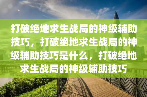 打破绝地求生战局的神级辅助技巧，打破绝地求生战局的神级辅助技巧是什么，打破绝地求生战局的神级辅助技巧