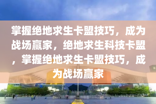 掌握绝地求生卡盟技巧，成为战场赢家，绝地求生科技卡盟，掌握绝地求生卡盟技巧，成为战场赢家