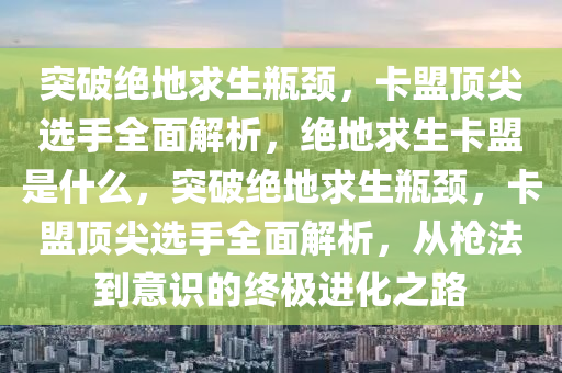 突破绝地求生瓶颈，卡盟顶尖选手全面解析，绝地求生卡盟是什么，突破绝地求生瓶颈，卡盟顶尖选手全面解析，从枪法到意识的终极进化之路