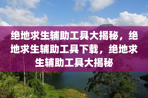 绝地求生辅助工具大揭秘，绝地求生辅助工具下载，绝地求生辅助工具大揭秘