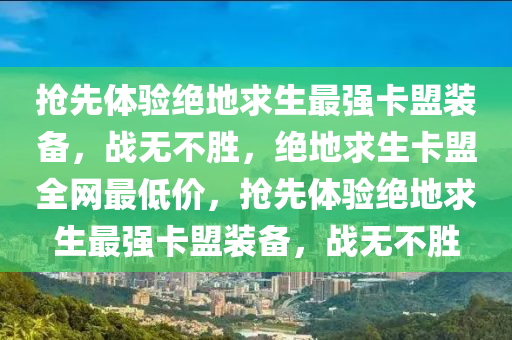 抢先体验绝地求生最强卡盟装备，战无不胜，绝地求生卡盟全网最低价，抢先体验绝地求生最强卡盟装备，战无不胜