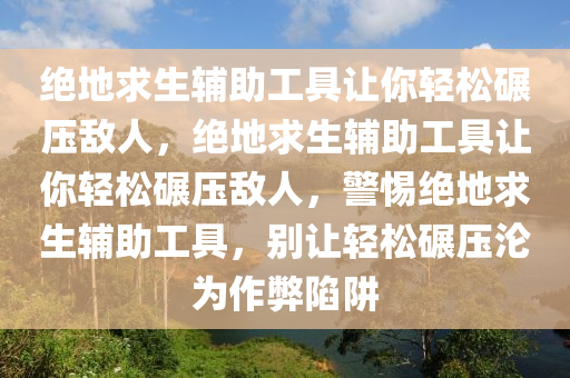 绝地求生辅助工具让你轻松碾压敌人，绝地求生辅助工具让你轻松碾压敌人，警惕绝地求生辅助工具，别让轻松碾压沦为作弊陷阱