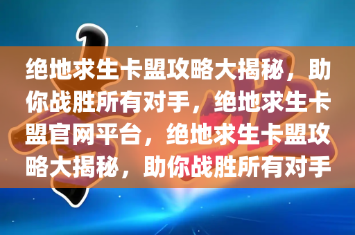 绝地求生卡盟攻略大揭秘，助你战胜所有对手，绝地求生卡盟官网平台，绝地求生卡盟攻略大揭秘，助你战胜所有对手