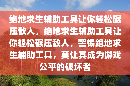 绝地求生辅助工具让你轻松碾压敌人，绝地求生辅助工具让你轻松碾压敌人，警惕绝地求生辅助工具，莫让其成为游戏公平的破坏者