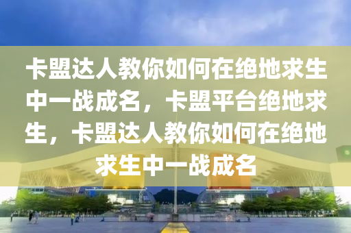 卡盟达人教你如何在绝地求生中一战成名，卡盟平台绝地求生，卡盟达人教你如何在绝地求生中一战成名