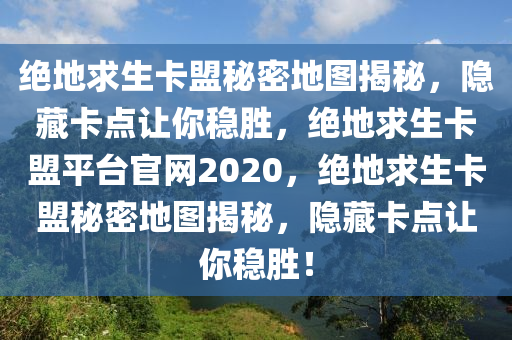 绝地求生卡盟秘密地图揭秘，隐藏卡点让你稳胜，绝地求生卡盟平台官网2020，绝地求生卡盟秘密地图揭秘，隐藏卡点让你稳胜！