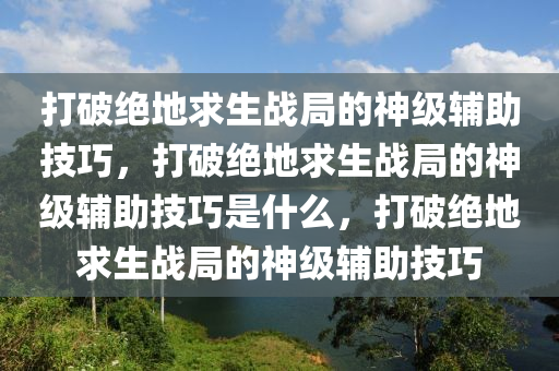 打破绝地求生战局的神级辅助技巧，打破绝地求生战局的神级辅助技巧是什么，打破绝地求生战局的神级辅助技巧